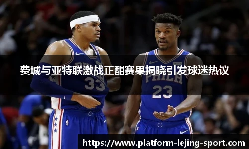 费城与亚特联激战正酣赛果揭晓引发球迷热议