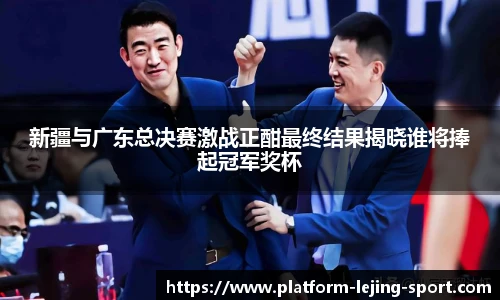 新疆与广东总决赛激战正酣最终结果揭晓谁将捧起冠军奖杯