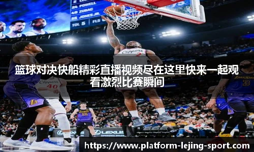 篮球对决快船精彩直播视频尽在这里快来一起观看激烈比赛瞬间